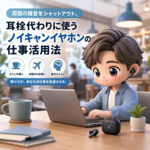 周囲の雑音をシャットアウト。耳栓代わりに使うノイキャンイヤホンの仕事活用法