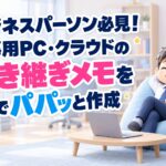 ビジネスパーソン必見！仕事用PC・クラウドの引き継ぎメモをAIでパパッと作成