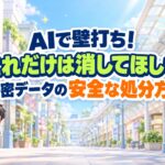 AIで壁打ち!「これだけは消してほしい」秘密データの安全な処分方法